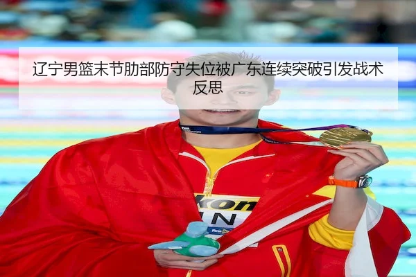 辽宁男篮末节肋部防守失位被广东连续突破引发战术反思